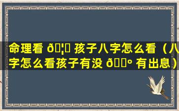 命理看 🦉 孩子八字怎么看（八字怎么看孩子有没 🌺 有出息）